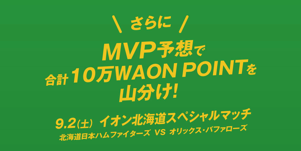 さらにMVP予想で合計10万WAON POINTを山分け！9.2（土） イオン北海道スペシャルマッチ 北海道日本ハムファイターズ VS オリックス・バッファローズ