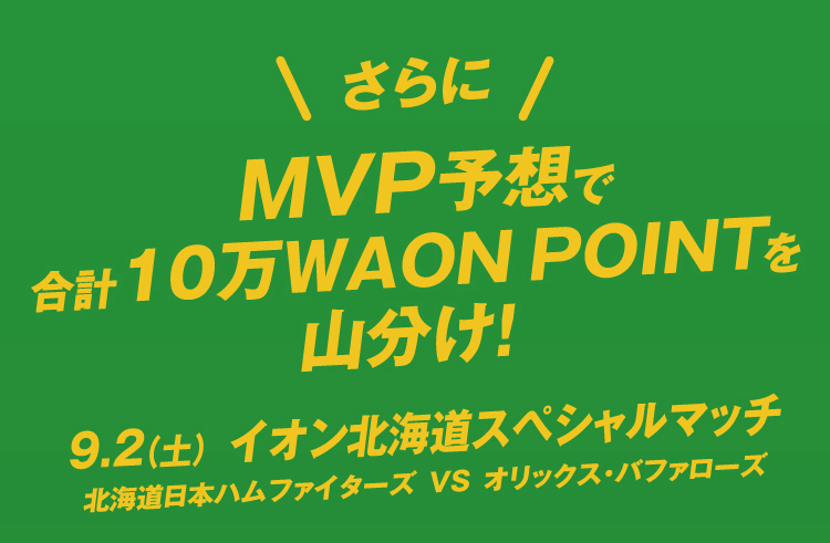 さらにMVP予想で合計10万WAON POINTを山分け！9.2（土） イオン北海道スペシャルマッチ 北海道日本ハムファイターズ VS オリックス・バッファローズ