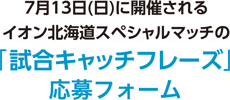7月13日（日）に開催されるイオン北海道スペシャルマッチの「試合キャッチフレーズ」応募フォーム