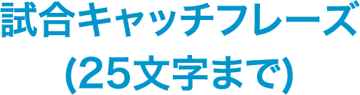 試合キャッチフレーズ（25文字まで）
