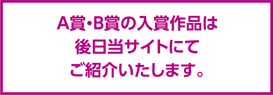 A賞・B賞の入賞作品は後日当サイトにてご紹介いたします。