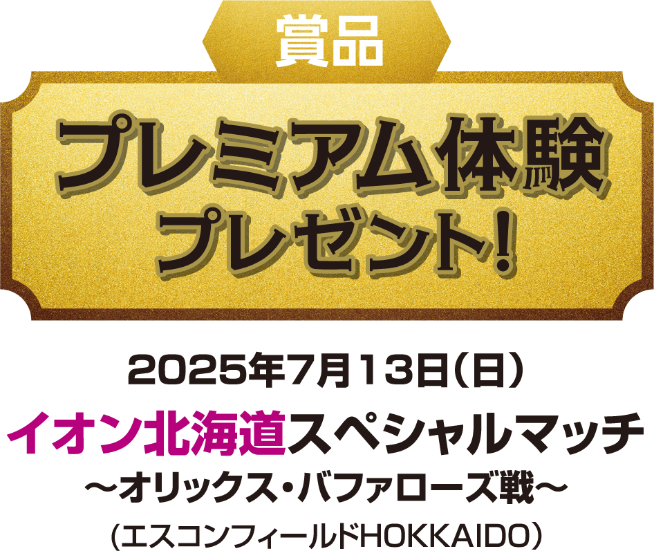 賞品 プレミアム体験プレゼント！ 2025年7月13日（日） イオン北海道スペシャルマッチ ～オリックス・バファローズ戦～ （エスコンフィールドHOKKAIDO）