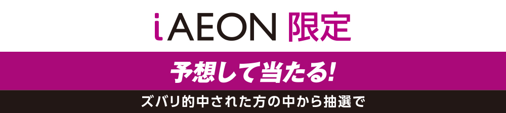 iAEON限定　予想して当たる！ズバリ的中された方の中から抽選で
