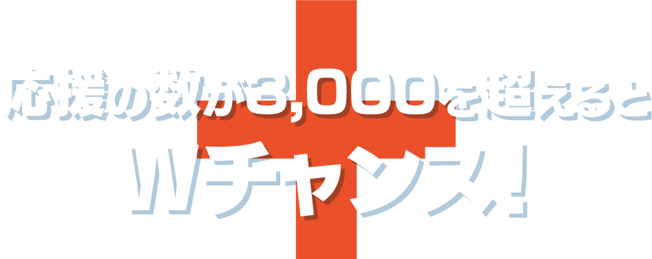 応援の数が3,000を超えるとWチャンス！