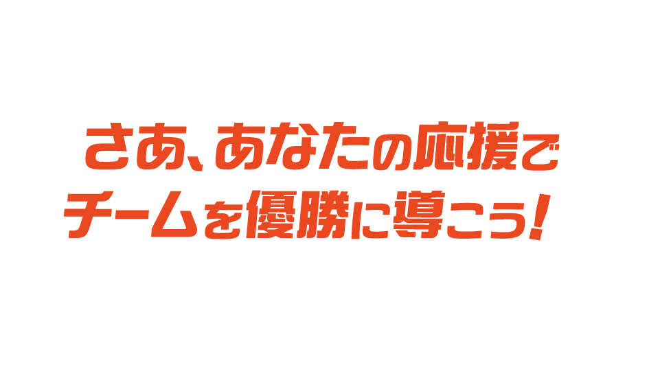 さあ、あなたの応援でチームを優勝に導こう！