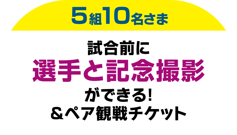 5組10名さま 試合前に選手と記念撮影ができる！ &ペア観戦チケット