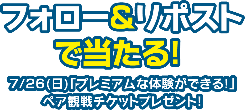 フォロー&リポストで当たる！7/26（日）「プレミアムな体験ができる！」ペア観戦チケットプレゼント