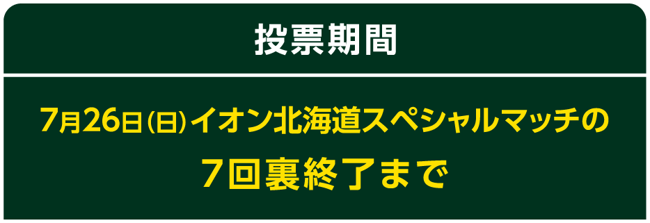 投票期間 7月26日（日）イオン北海道スペシャルマッチの7回裏終了まで