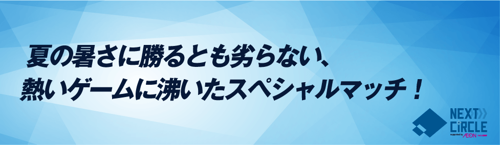 夏の暑さに勝るとも劣らない、熱いゲームに沸いたスペシャルマッチ！